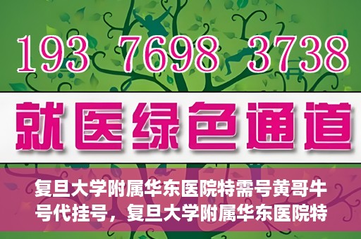 复旦大学附属华东医院特需号黄哥牛号代挂号，复旦大学附属华东医院特需号黄哥牛号代挂号服务解析