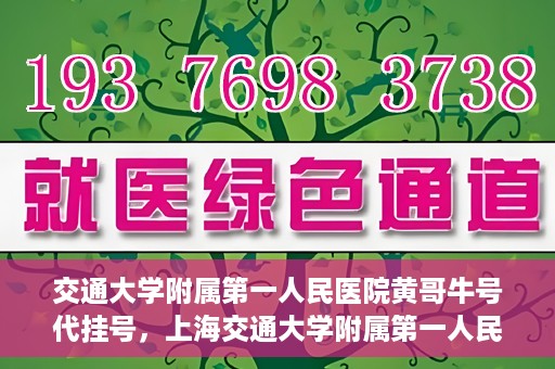交通大学附属第一人民医院黄哥牛号代挂号，上海交通大学附属第一人民医院黄哥名医号源代挂号攻略