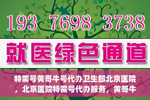 特需号黄哥牛号代办卫生部北京医院，北京医院特需号代办服务，黄哥牛号助力卫生部挂号无忧