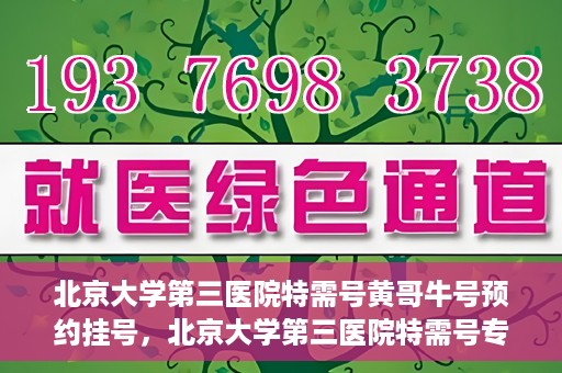 北京大学第三医院特需号黄哥牛号预约挂号，北京大学第三医院特需号专家黄哥牛号预约挂号攻略