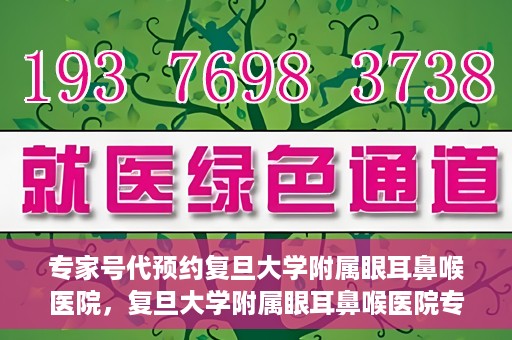 专家号代预约复旦大学附属眼耳鼻喉医院，复旦大学附属眼耳鼻喉医院专家号代预约解析
