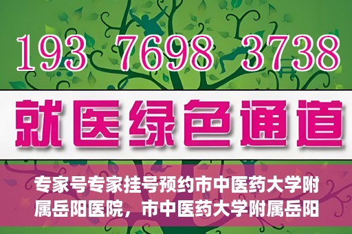 专家号专家挂号预约市中医药大学附属岳阳医院，市中医药大学附属岳阳医院专家号预约挂号指南