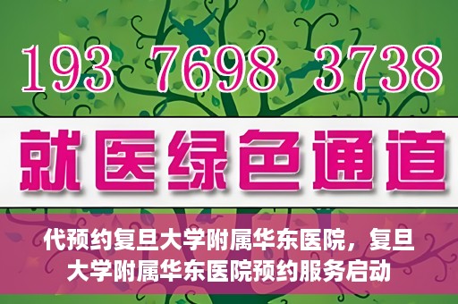 代预约复旦大学附属华东医院，复旦大学附属华东医院预约服务启动