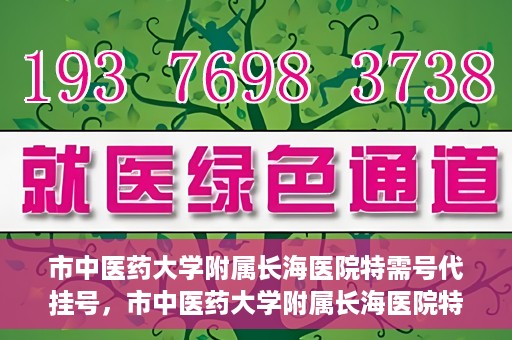 市中医药大学附属长海医院特需号代挂号，市中医药大学附属长海医院特需号源代挂号服务解析