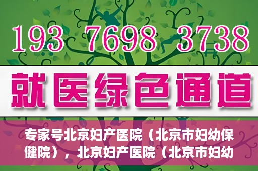 专家号北京妇产医院（北京市妇幼保健院），北京妇产医院（北京市妇幼保健院）专家号解读专业妇科健康之道