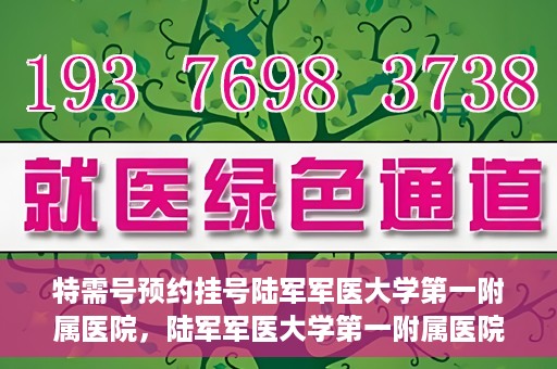特需号预约挂号陆军军医大学第一附属医院，陆军军医大学第一附属医院特需号预约挂号详解