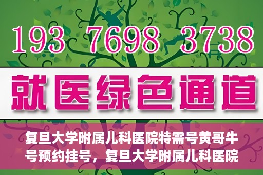 复旦大学附属儿科医院特需号黄哥牛号预约挂号，复旦大学附属儿科医院特需号预约挂号攻略，黄哥牛号预约详解