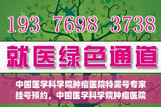 中国医学科学院肿瘤医院特需号专家挂号预约，中国医学科学院肿瘤医院特需号专家挂号预约指南
