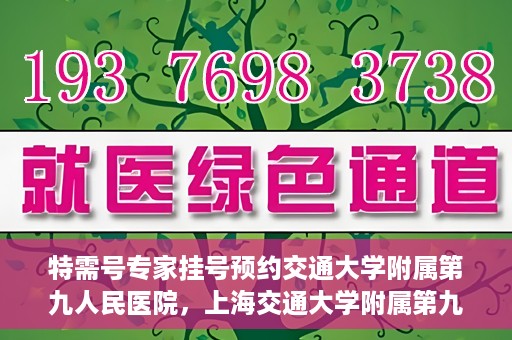 特需号专家挂号预约交通大学附属第九人民医院，上海交通大学附属第九人民医院特需号专家挂号预约启动