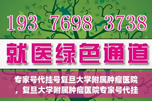 专家号代挂号复旦大学附属肿瘤医院，复旦大学附属肿瘤医院专家号代挂号服务解析