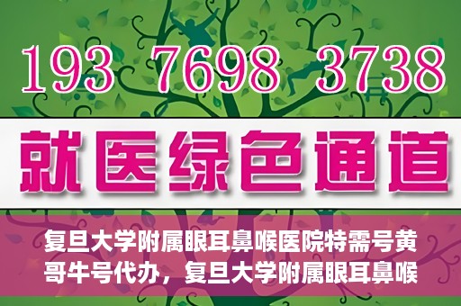 复旦大学附属眼耳鼻喉医院特需号黄哥牛号代办，复旦大学附属眼耳鼻喉医院特需号专家黄哥牛号预约代办服务解析