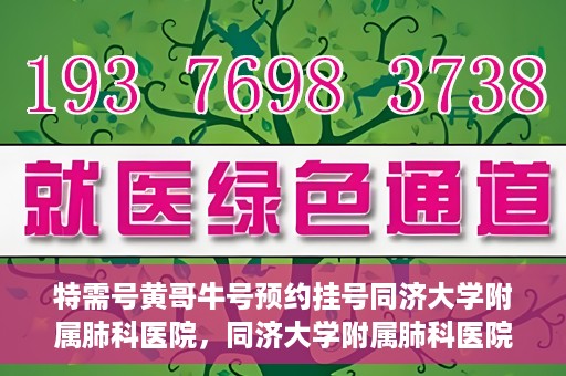 特需号黄哥牛号预约挂号同济大学附属肺科医院，同济大学附属肺科医院特需号黄哥牛号预约挂号服务开启