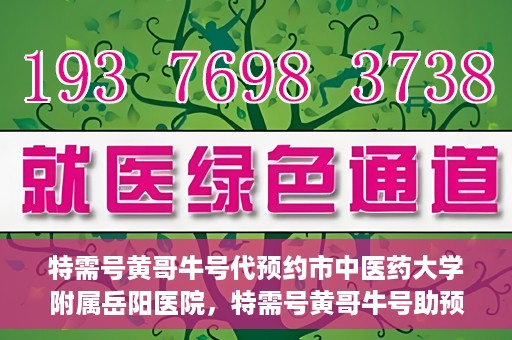 特需号黄哥牛号代预约市中医药大学附属岳阳医院，特需号黄哥牛号助预约，市中医药大学附属岳阳医院服务升级