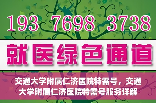 交通大学附属仁济医院特需号，交通大学附属仁济医院特需号服务详解