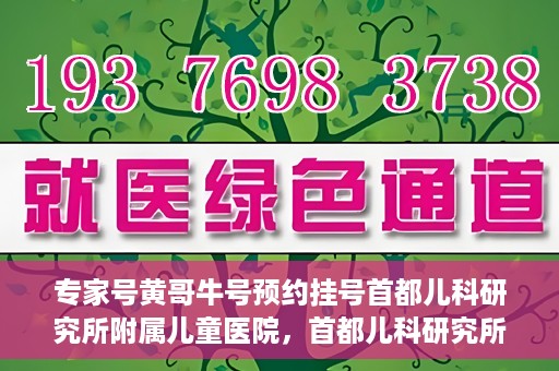专家号黄哥牛号预约挂号首都儿科研究所附属儿童医院，首都儿科研究所附属儿童医院专家号黄哥牛号预约挂号指南