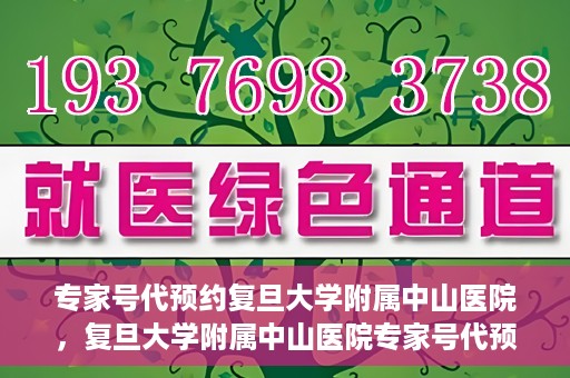 专家号代预约复旦大学附属中山医院，复旦大学附属中山医院专家号代预约解读