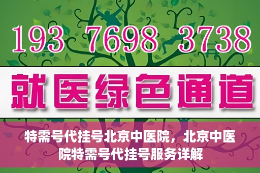 特需号代挂号北京中医院，北京中医院特需号代挂号服务详解