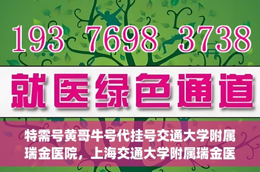 特需号黄哥牛号代挂号交通大学附属瑞金医院，上海交通大学附属瑞金医院特需号黄哥牛号代挂号服务解析
