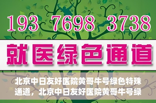 北京中日友好医院黄哥牛号绿色特殊通道，北京中日友好医院黄哥牛号绿色就医特殊通道解析
