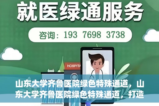 山东大学齐鲁医院绿色特殊通道，山东大学齐鲁医院绿色特殊通道，打造健康新通道，引领医疗新时代