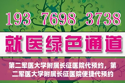 第二军医大学附属长征医院代预约，第二军医大学附属长征医院便捷代预约服务