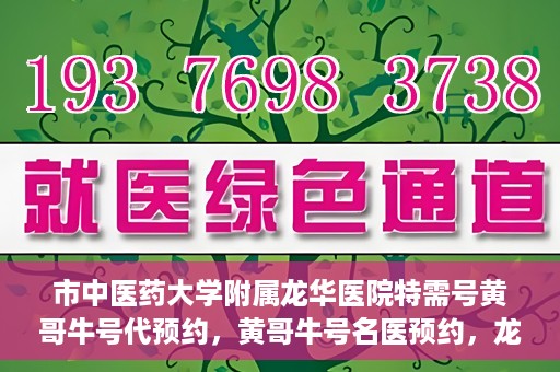 市中医药大学附属龙华医院特需号黄哥牛号代预约，黄哥牛号名医预约，龙华医院特需号预约服务开启