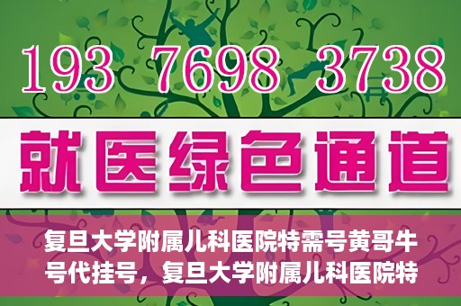 复旦大学附属儿科医院特需号黄哥牛号代挂号，复旦大学附属儿科医院特需号专家黄哥牛号挂号攻略