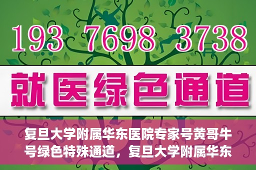 复旦大学附属华东医院专家号黄哥牛号绿色特殊通道，复旦大学附属华东医院专家号黄哥牛号，绿色特殊通道揭秘
