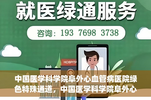 中国医学科学院阜外心血管病医院绿色特殊通道，中国医学科学院阜外心血管病医院开通绿色特殊通道，助力患者快速康复之路