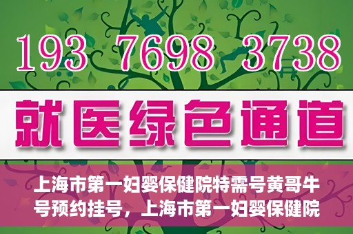 上海市第一妇婴保健院特需号黄哥牛号预约挂号，上海市第一妇婴保健院特需专家黄哥牛号预约挂号攻略