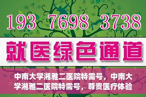 中南大学湘雅二医院特需号，中南大学湘雅二医院特需号，尊贵医疗体验，个性化健康守护