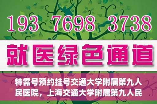 特需号预约挂号交通大学附属第九人民医院，上海交通大学附属第九人民医院特需号预约挂号服务启动