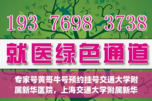 专家号黄哥牛号预约挂号交通大学附属新华医院，上海交通大学附属新华医院专家号黄哥牛号预约挂号指南