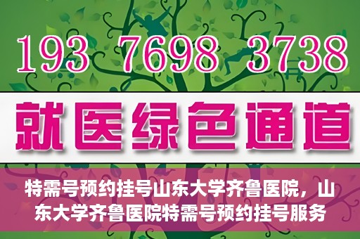 特需号预约挂号山东大学齐鲁医院，山东大学齐鲁医院特需号预约挂号服务启动