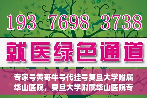 专家号黄哥牛号代挂号复旦大学附属华山医院，复旦大学附属华山医院专家号黄哥牛号代挂号解析