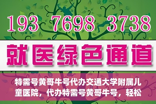 特需号黄哥牛号代办交通大学附属儿童医院，代办特需号黄哥牛号，轻松预约交通大学附属儿童医院
