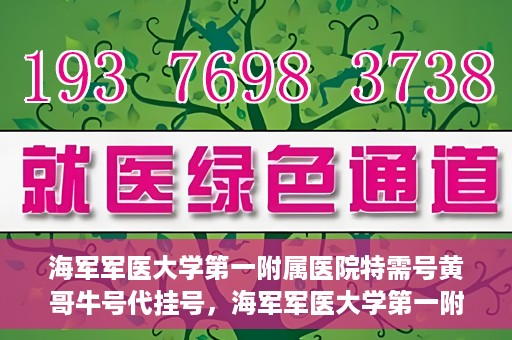 海军军医大学第一附属医院特需号黄哥牛号代挂号，海军军医大学第一附属医院特需号专家黄哥牛号预约挂号攻略