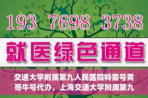 交通大学附属第九人民医院特需号黄哥牛号代办，上海交通大学附属第九人民医院特需号专家黄哥牛号预约代办服务解析