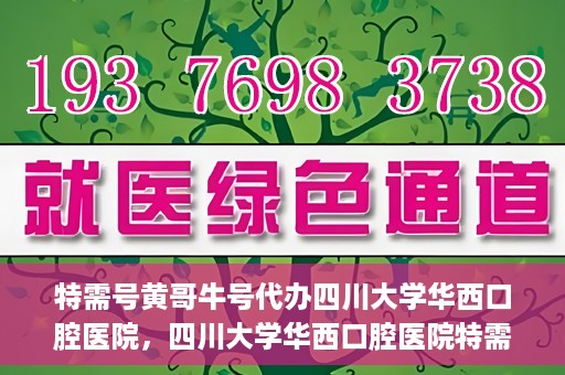 特需号黄哥牛号代办四川大学华西口腔医院，四川大学华西口腔医院特需号黄哥牛号代办服务揭秘