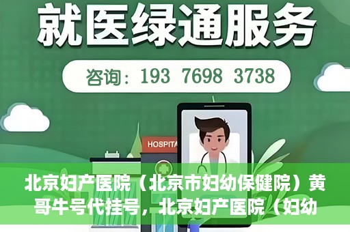 北京妇产医院（北京市妇幼保健院）黄哥牛号代挂号，北京妇产医院（妇幼保健院）黄哥牛号助您轻松预约挂号服务