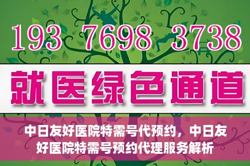 中日友好医院特需号代预约，中日友好医院特需号预约代理服务解析