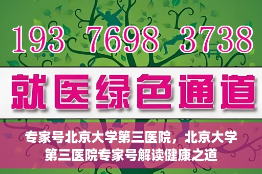 专家号北京大学第三医院，北京大学第三医院专家号解读健康之道