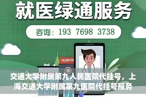 交通大学附属第九人民医院代挂号，上海交通大学附属第九医院代挂号服务解析