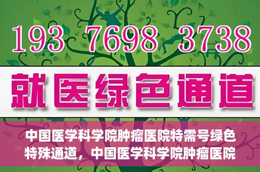 中国医学科学院肿瘤医院特需号绿色特殊通道，中国医学科学院肿瘤医院特需号绿色就医通道解析