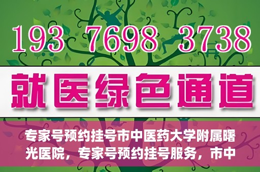 专家号预约挂号市中医药大学附属曙光医院，专家号预约挂号服务，市中医药大学附属曙光医院开通服务渠道