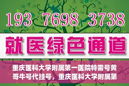 重庆医科大学附属第一医院特需号黄哥牛号代挂号，重庆医科大学附属第一医院特需号黄哥牛号代挂号服务解析