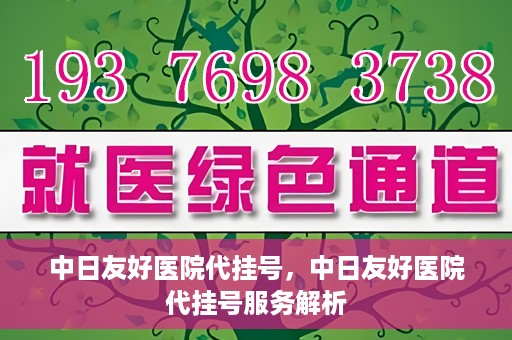 中日友好医院代挂号，中日友好医院代挂号服务解析