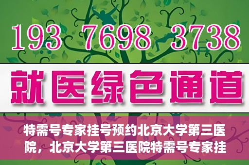 特需号专家挂号预约北京大学第三医院，北京大学第三医院特需号专家挂号预约服务启动
