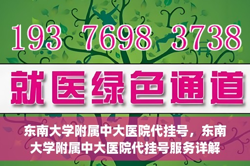 东南大学附属中大医院代挂号，东南大学附属中大医院代挂号服务详解