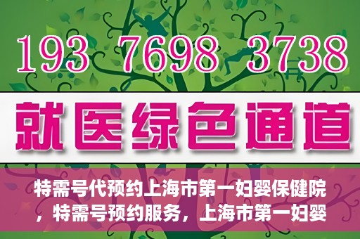 特需号代预约上海市第一妇婴保健院，特需号预约服务，上海市第一妇婴保健院的便捷就医之选